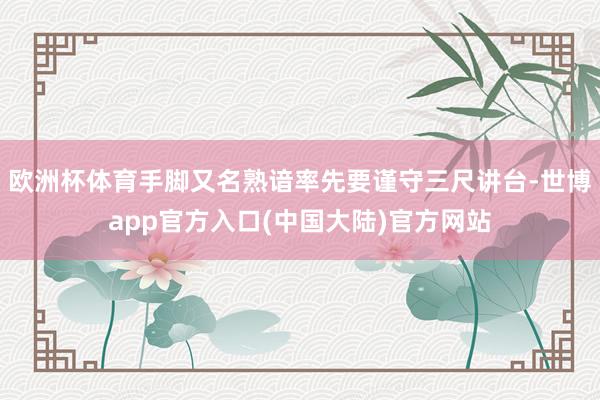 欧洲杯体育手脚又名熟谙率先要谨守三尺讲台-世博app官方入口(中国大陆)官方网站