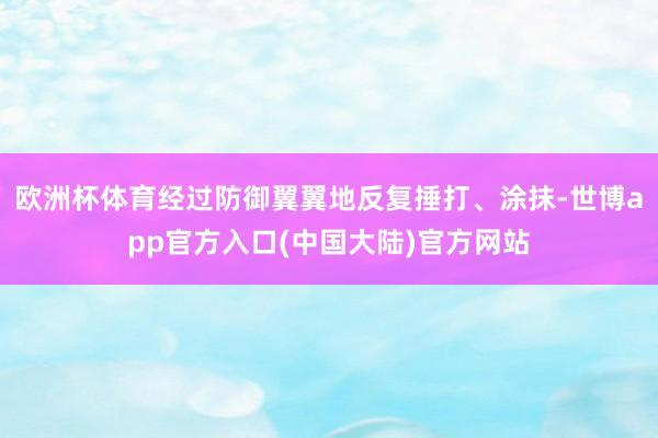 欧洲杯体育经过防御翼翼地反复捶打、涂抹-世博app官方入口(中国大陆)官方网站