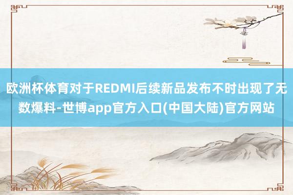 欧洲杯体育对于REDMI后续新品发布不时出现了无数爆料-世博app官方入口(中国大陆)官方网站