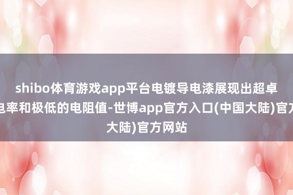 shibo体育游戏app平台电镀导电漆展现出超卓的导电率和极低的电阻值-世博app官方入口(中国大陆)官方网站