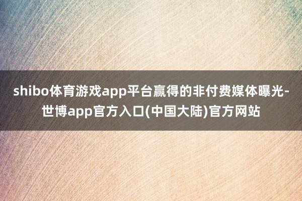 shibo体育游戏app平台赢得的非付费媒体曝光-世博app官方入口(中国大陆)官方网站