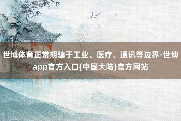 世博体育正常期骗于工业、医疗、通讯等边界-世博app官方入口(中国大陆)官方网站
