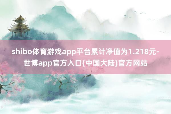 shibo体育游戏app平台累计净值为1.218元-世博app官方入口(中国大陆)官方网站
