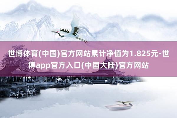 世博体育(中国)官方网站累计净值为1.825元-世博app官方入口(中国大陆)官方网站