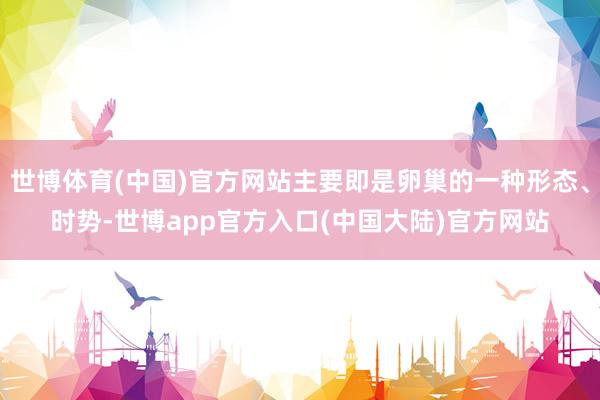世博体育(中国)官方网站主要即是卵巢的一种形态、时势-世博app官方入口(中国大陆)官方网站