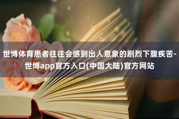 世博体育患者往往会感到出人意象的剧烈下腹疾苦-世博app官方入口(中国大陆)官方网站