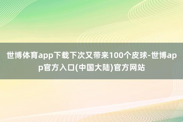 世博体育app下载下次又带来100个皮球-世博app官方入口(中国大陆)官方网站
