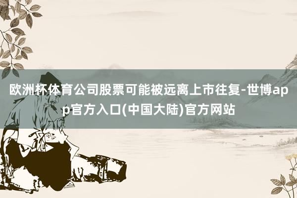 欧洲杯体育公司股票可能被远离上市往复-世博app官方入口(中国大陆)官方网站