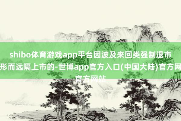 shibo体育游戏app平台因波及来回类强制退市情形而远隔上市的-世博app官方入口(中国大陆)官方网站