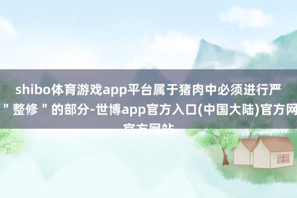 shibo体育游戏app平台属于猪肉中必须进行严格＂整修＂的部分-世博app官方入口(中国大陆)官方网站