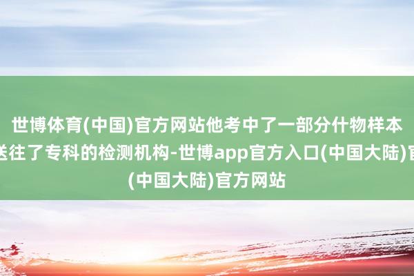世博体育(中国)官方网站他考中了一部分什物样本并将其送往了专科的检测机构-世博app官方入口(中国大陆)官方网站