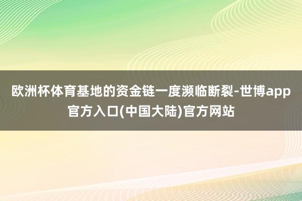欧洲杯体育基地的资金链一度濒临断裂-世博app官方入口(中国大陆)官方网站