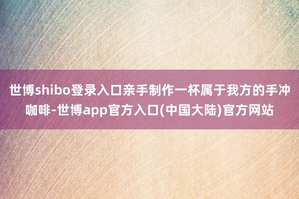 世博shibo登录入口亲手制作一杯属于我方的手冲咖啡-世博app官方入口(中国大陆)官方网站
