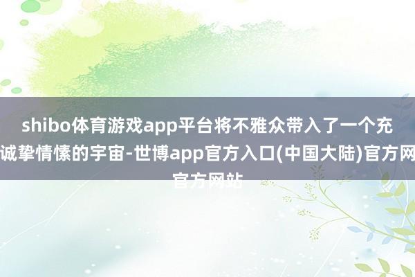 shibo体育游戏app平台将不雅众带入了一个充满诚挚情愫的宇宙-世博app官方入口(中国大陆)官方网站