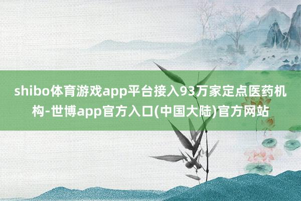 shibo体育游戏app平台接入93万家定点医药机构-世博app官方入口(中国大陆)官方网站