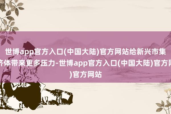 世博app官方入口(中国大陆)官方网站给新兴市集经济体带来更多压力-世博app官方入口(中国大陆)官方网站