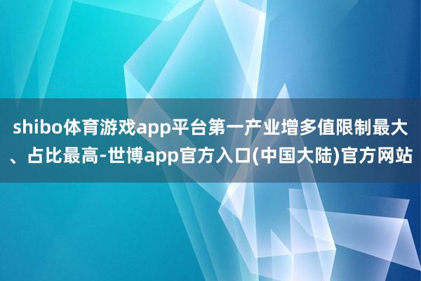 shibo体育游戏app平台第一产业增多值限制最大、占比最高-世博app官方入口(中国大陆)官方网站