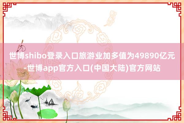 世博shibo登录入口旅游业加多值为49890亿元-世博app官方入口(中国大陆)官方网站