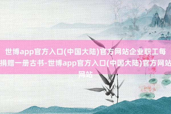 世博app官方入口(中国大陆)官方网站企业职工每捐赠一册古书-世博app官方入口(中国大陆)官方网站
