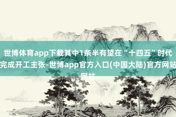 世博体育app下载其中1条半有望在“十四五”时代完成开工主张-世博app官方入口(中国大陆)官方网站