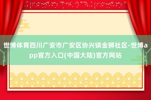 世博体育四川广安市广安区协兴镇金狮社区-世博app官方入口(中国大陆)官方网站