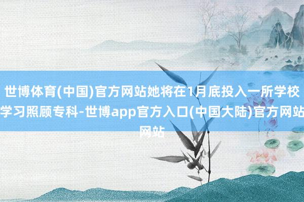 世博体育(中国)官方网站她将在1月底投入一所学校学习照顾专科-世博app官方入口(中国大陆)官方网站