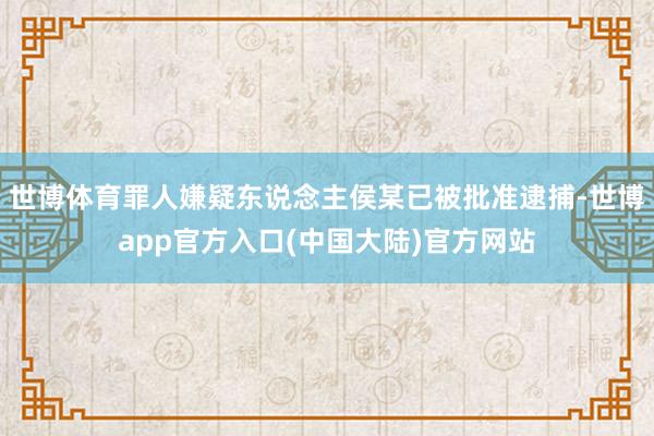 世博体育罪人嫌疑东说念主侯某已被批准逮捕-世博app官方入口(中国大陆)官方网站