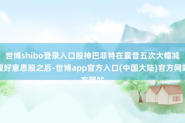 世博shibo登录入口股神巴菲特在曩昔五次大幅减捏好意思股之后-世博app官方入口(中国大陆)官方网站