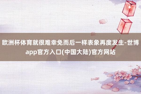 欧洲杯体育就很难幸免而后一样表象再度发生-世博app官方入口(中国大陆)官方网站