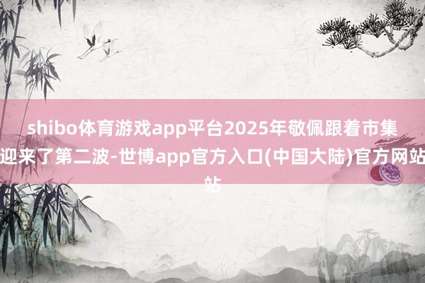 shibo体育游戏app平台2025年敬佩跟着市集迎来了第二波-世博app官方入口(中国大陆)官方网站