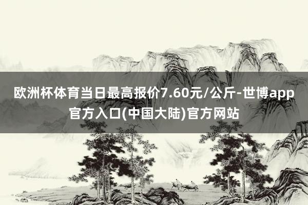 欧洲杯体育当日最高报价7.60元/公斤-世博app官方入口(中国大陆)官方网站