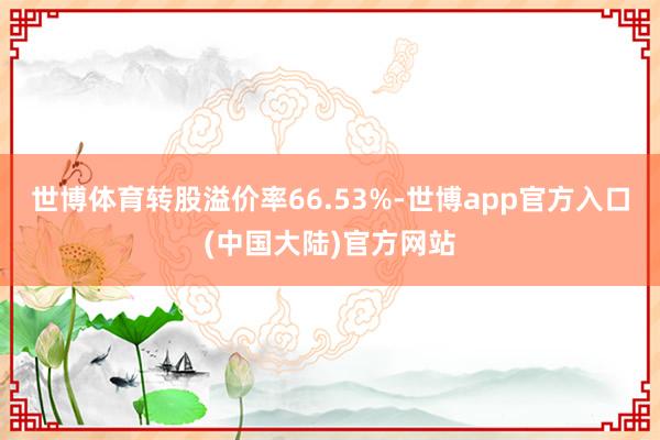 世博体育转股溢价率66.53%-世博app官方入口(中国大陆)官方网站