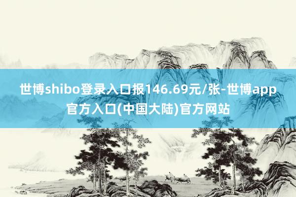 世博shibo登录入口报146.69元/张-世博app官方入口(中国大陆)官方网站