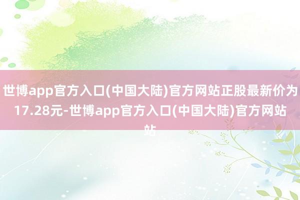 世博app官方入口(中国大陆)官方网站正股最新价为17.28元-世博app官方入口(中国大陆)官方网站