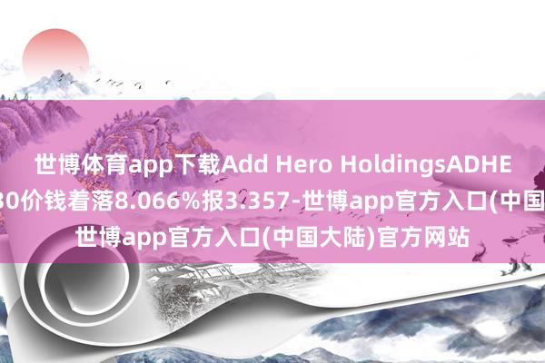 世博体育app下载Add Hero HoldingsADHERH 8 09/30/30价钱着落8.066%报3.357-世博app官方入口(中国大陆)官方网站