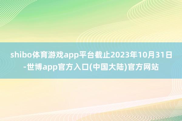 shibo体育游戏app平台截止2023年10月31日-世博app官方入口(中国大陆)官方网站