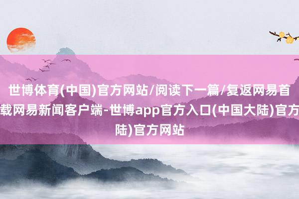 世博体育(中国)官方网站/阅读下一篇/复返网易首页下载网易新闻客户端-世博app官方入口(中国大陆)官方网站