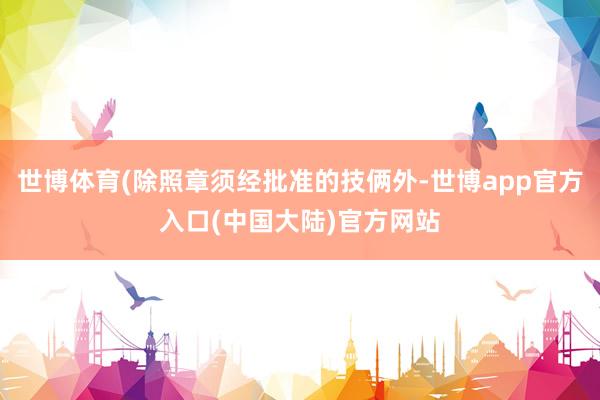 世博体育(除照章须经批准的技俩外-世博app官方入口(中国大陆)官方网站