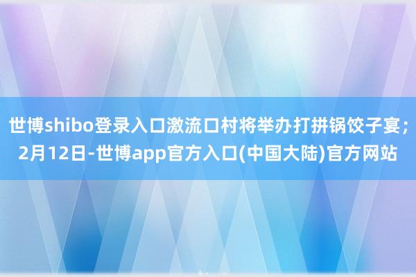世博shibo登录入口激流口村将举办打拼锅饺子宴；2月12日-世博app官方入口(中国大陆)官方网站
