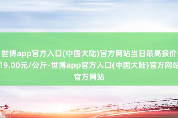 世博app官方入口(中国大陆)官方网站当日最高报价19.00元/公斤-世博app官方入口(中国大陆)官方网站