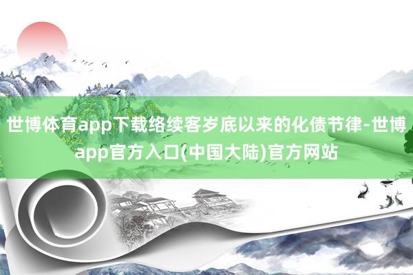 世博体育app下载络续客岁底以来的化债节律-世博app官方入口(中国大陆)官方网站