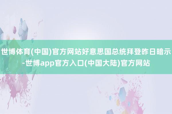 世博体育(中国)官方网站好意思国总统拜登昨日暗示-世博app官方入口(中国大陆)官方网站