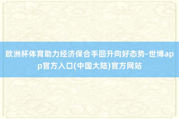 欧洲杯体育助力经济保合手回升向好态势-世博app官方入口(中国大陆)官方网站