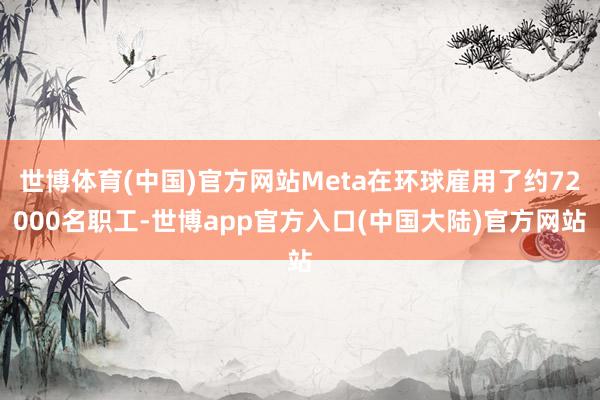 世博体育(中国)官方网站Meta在环球雇用了约72000名职工-世博app官方入口(中国大陆)官方网站