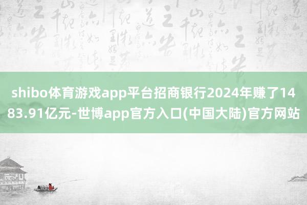 shibo体育游戏app平台招商银行2024年赚了1483.91亿元-世博app官方入口(中国大陆)官方网站