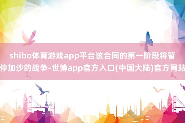 shibo体育游戏app平台　　该合同的第一阶段将暂停加沙的战争-世博app官方入口(中国大陆)官方网站