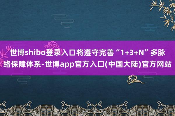 世博shibo登录入口将遵守完善“1+3+N”多脉络保障体系-世博app官方入口(中国大陆)官方网站