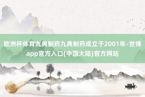 欧洲杯体育九典制药九典制药成立于2001年-世博app官方入口(中国大陆)官方网站