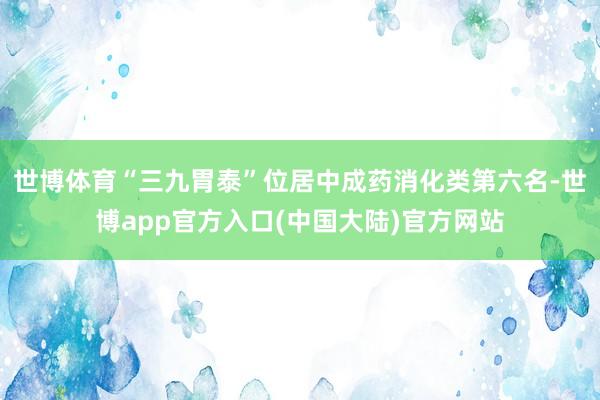 世博体育“三九胃泰”位居中成药消化类第六名-世博app官方入口(中国大陆)官方网站