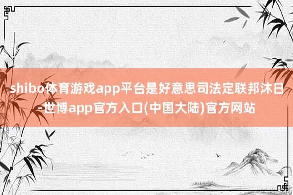 shibo体育游戏app平台是好意思司法定联邦沐日-世博app官方入口(中国大陆)官方网站